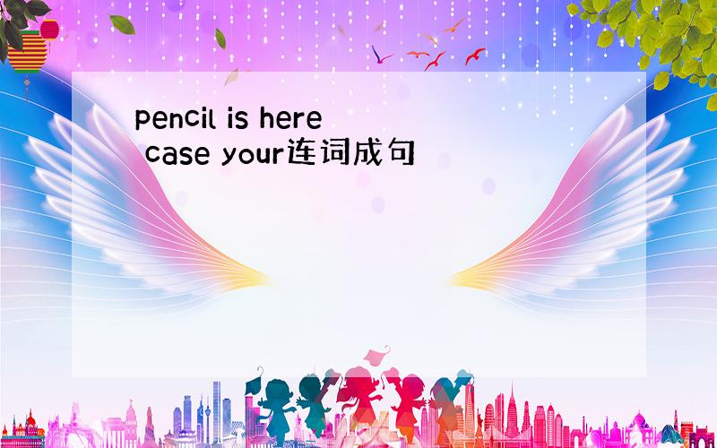 pencil is here case your连词成句