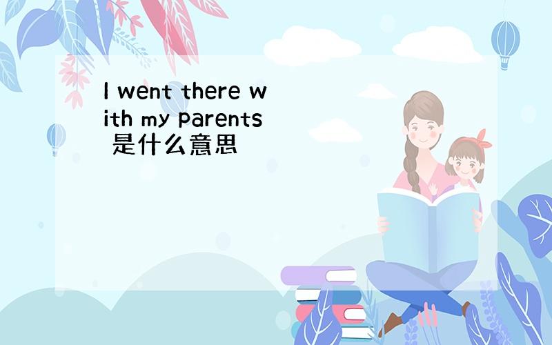 I went there with my parents 是什么意思