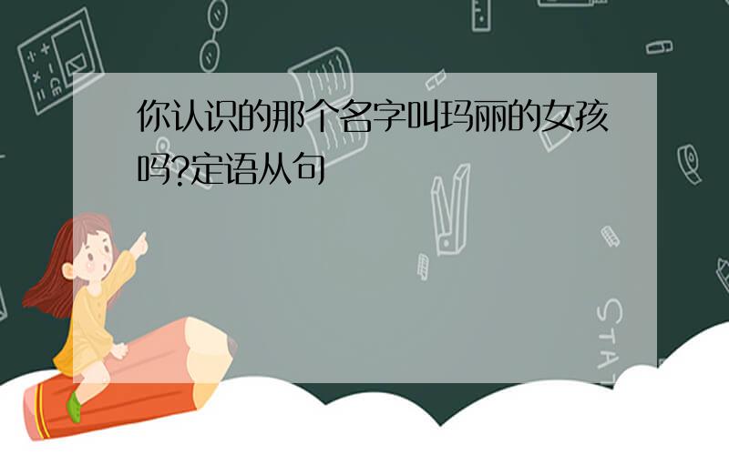 你认识的那个名字叫玛丽的女孩吗?定语从句