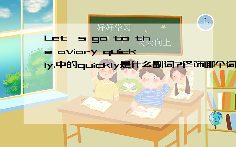 Let`s go to the aviary quickly.中的quickly是什么副词?修饰哪个词的?