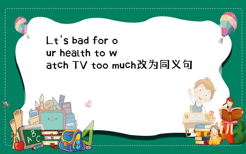 Lt's bad for our health to watch TV too much改为同义句