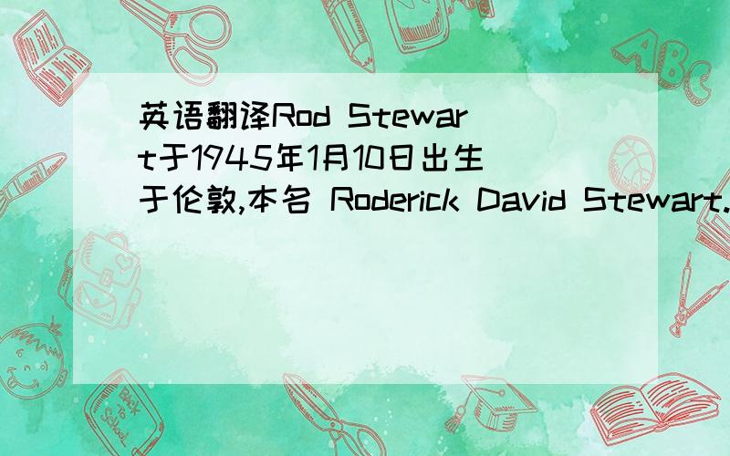 英语翻译Rod Stewart于1945年1月10日出生于伦敦,本名 Roderick David Stewart.豆沙