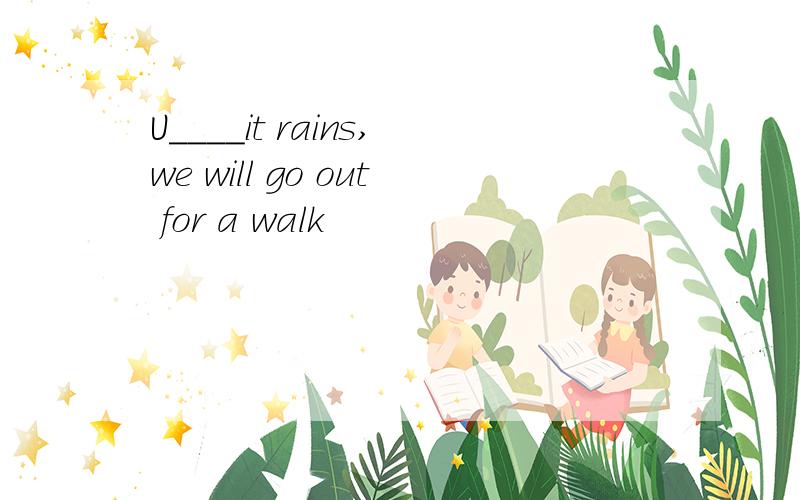 U____it rains,we will go out for a walk