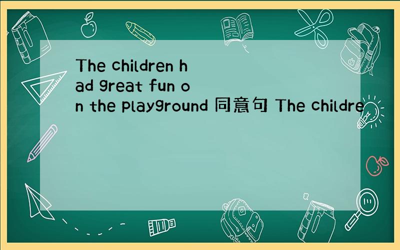 The children had great fun on the playground 同意句 The childre