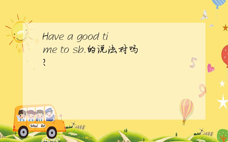 Have a good time to sb.的说法对吗?