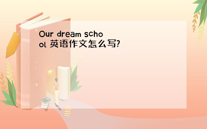 Our dream school 英语作文怎么写?