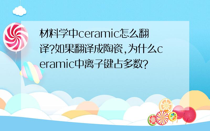 材料学中ceramic怎么翻译?如果翻译成陶瓷,为什么ceramic中离子键占多数?