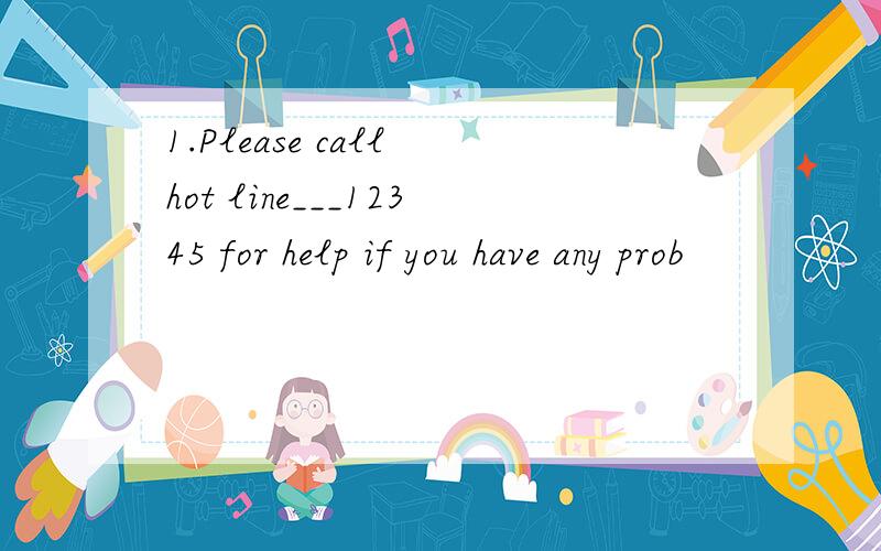 1.Please call hot line___12345 for help if you have any prob