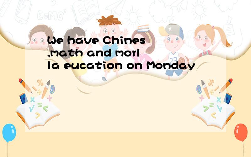 We have Chines,math and morlla eucation on Monday