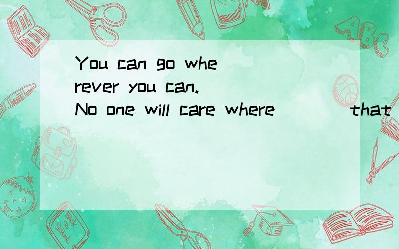 You can go wherever you can.No one will care where ___ that