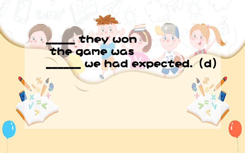 _____ they won the game was ______ we had expected.（d）