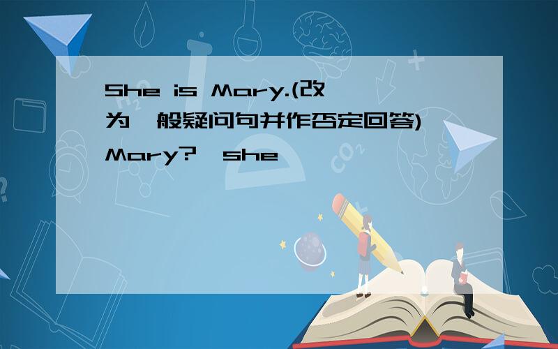 She is Mary.(改为一般疑问句并作否定回答) Mary?,she