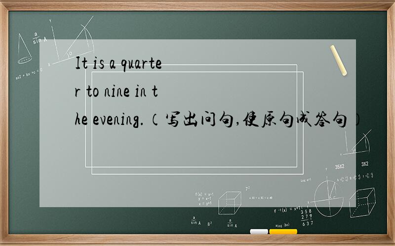 It is a quarter to nine in the evening.（写出问句,使原句成答句）