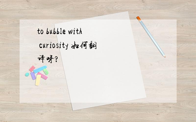 to bubble with curiosity 如何翻译呀?