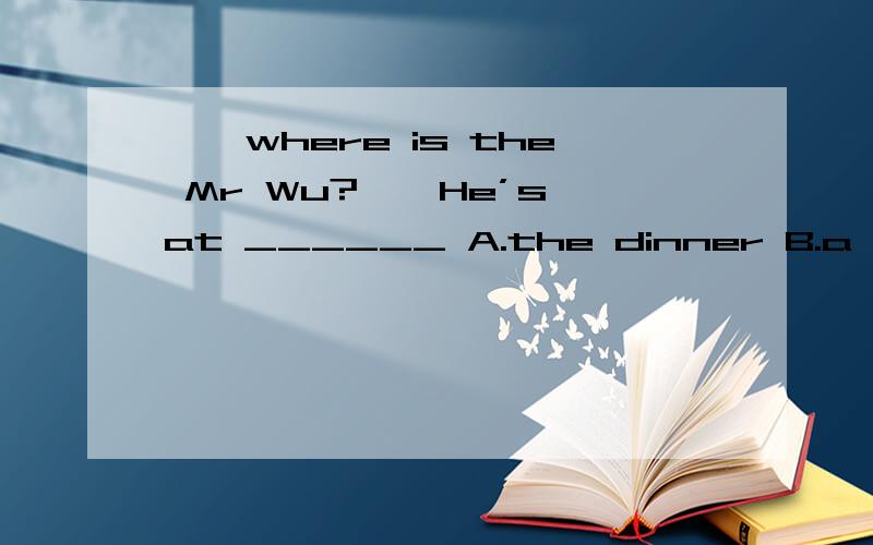 ——where is the Mr Wu?——He’s at ______ A.the dinner B.a dinne