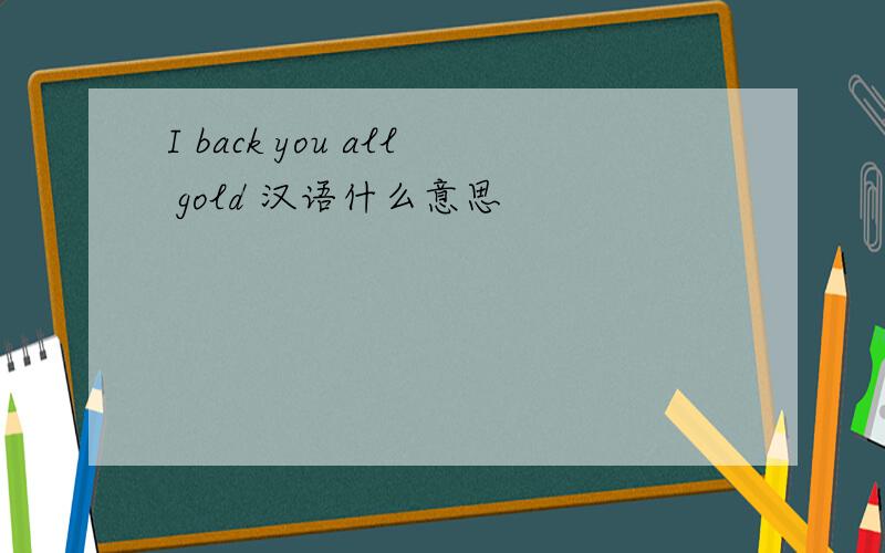 I back you all gold 汉语什么意思