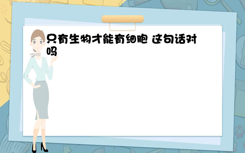 只有生物才能有细胞 这句话对吗