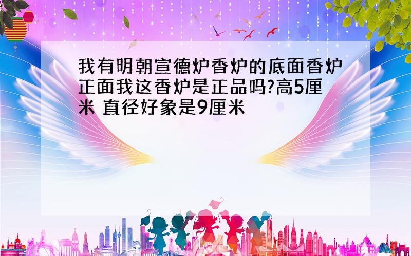 我有明朝宣德炉香炉的底面香炉正面我这香炉是正品吗?高5厘米 直径好象是9厘米