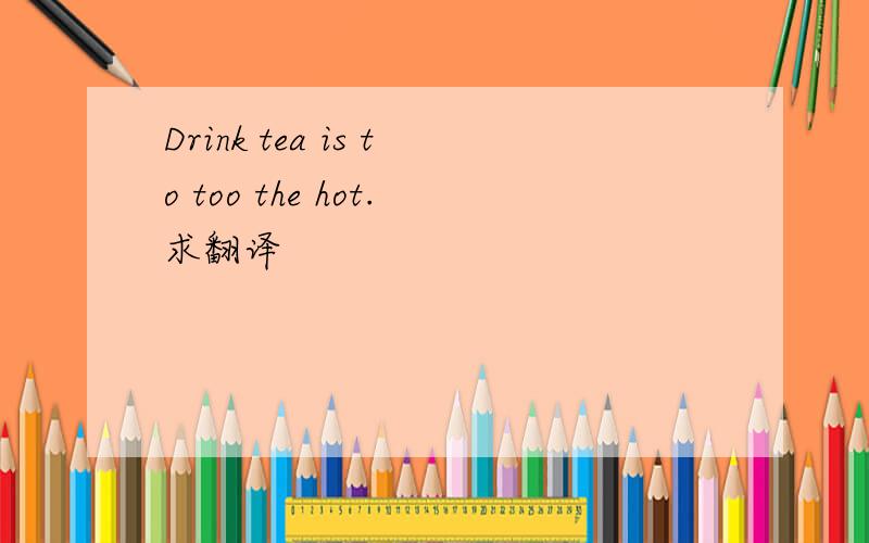 Drink tea is to too the hot.求翻译