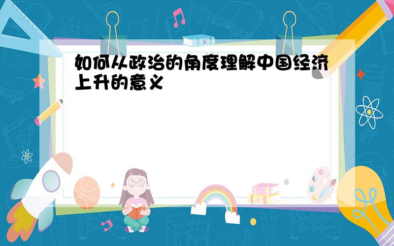 如何从政治的角度理解中国经济上升的意义