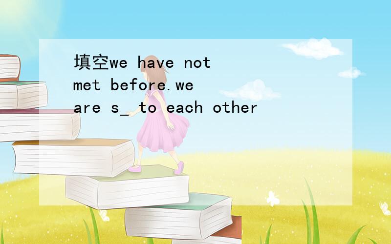 填空we have not met before.we are s_ to each other