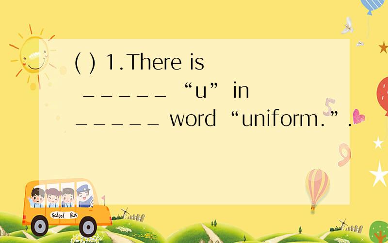 ( ) 1.There is _____ “u” in _____ word “uniform.”.