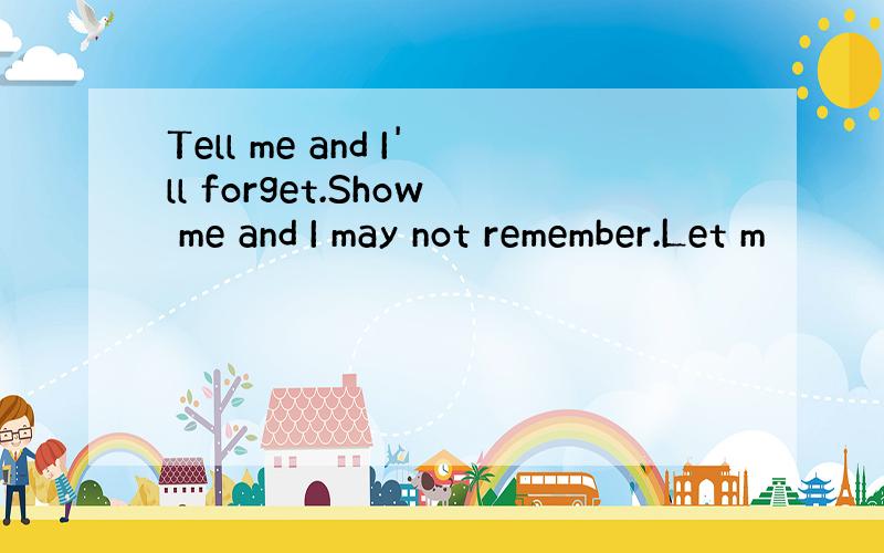 Tell me and I'll forget.Show me and I may not remember.Let m
