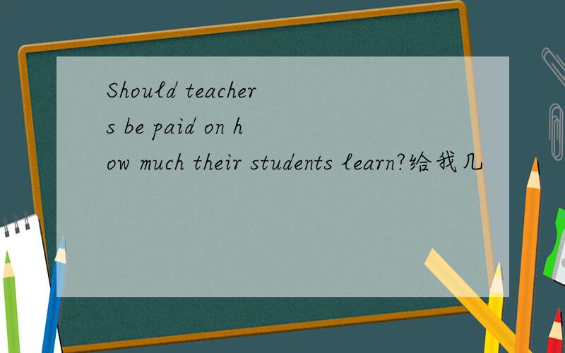Should teachers be paid on how much their students learn?给我几