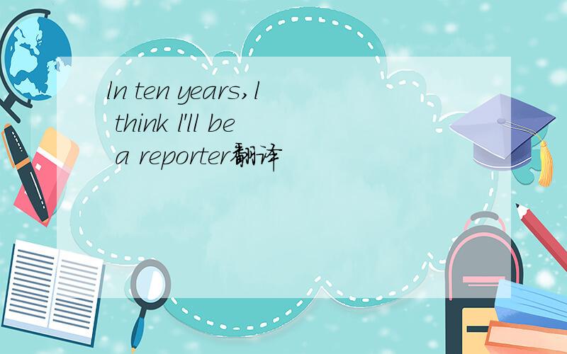 ln ten years,l think l'll be a reporter翻译