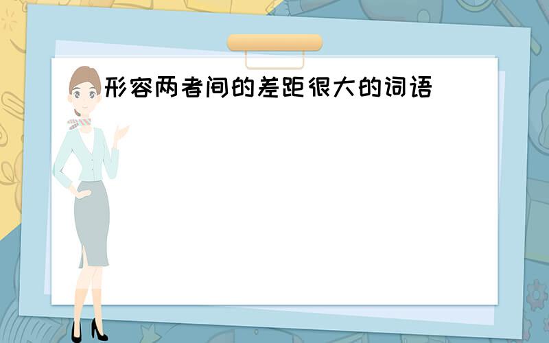 形容两者间的差距很大的词语