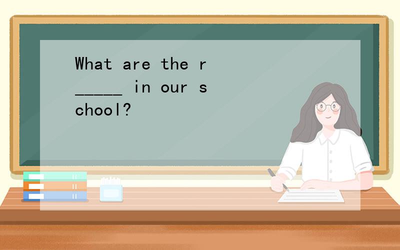 What are the r_____ in our school?
