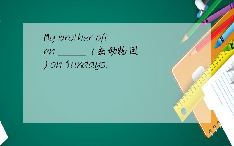 My brother often _____ (去动物园) on Sundays.