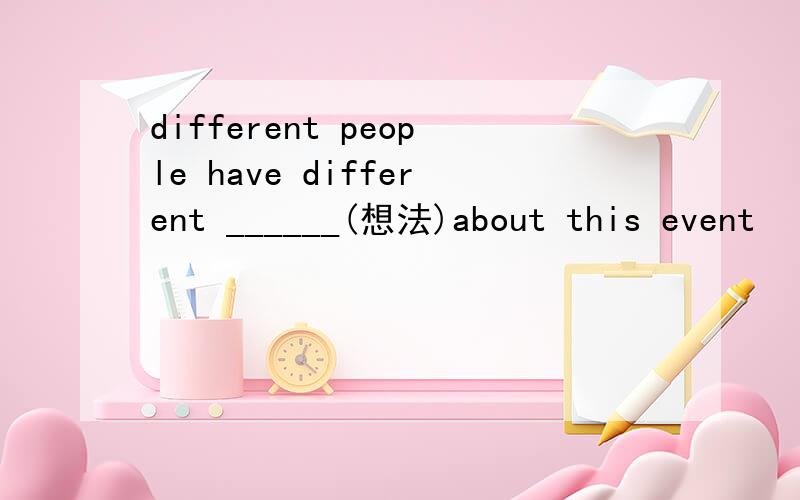 different people have different ______(想法)about this event