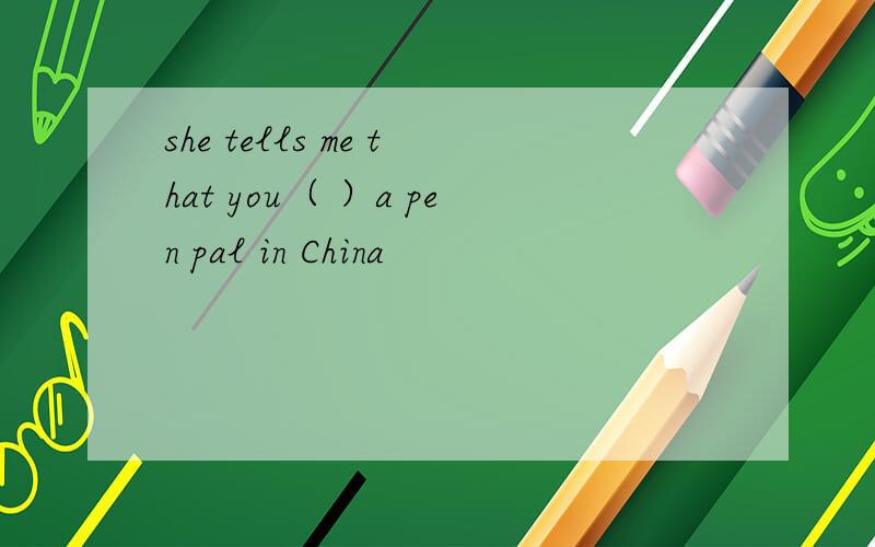 she tells me that you（ ）a pen pal in China
