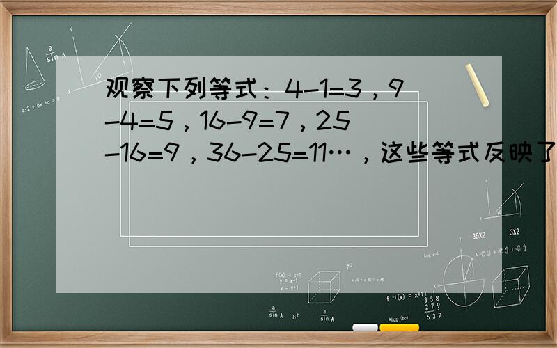 观察下列等式：4-1=3，9-4=5，16-9=7，25-16=9，36-25=11…，这些等式反映了自然数间的某种关系
