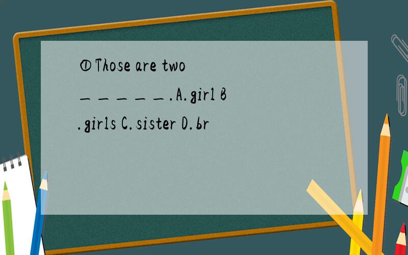 ①Those are two_____.A.girl B.girls C.sister D.br