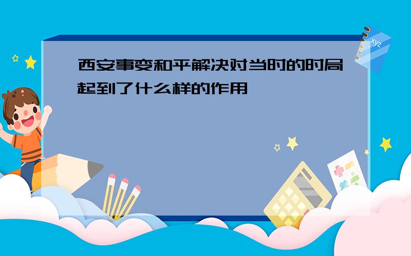 西安事变和平解决对当时的时局起到了什么样的作用