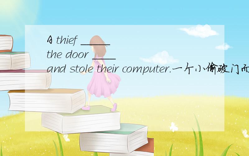 A thief _____ the door ____ and stole their computer.一个小偷破门而