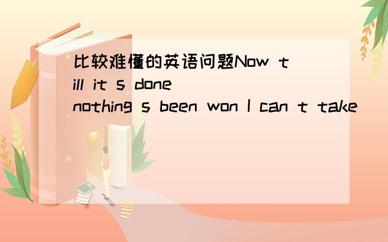 比较难懂的英语问题Now till it s done nothing s been won I can t take