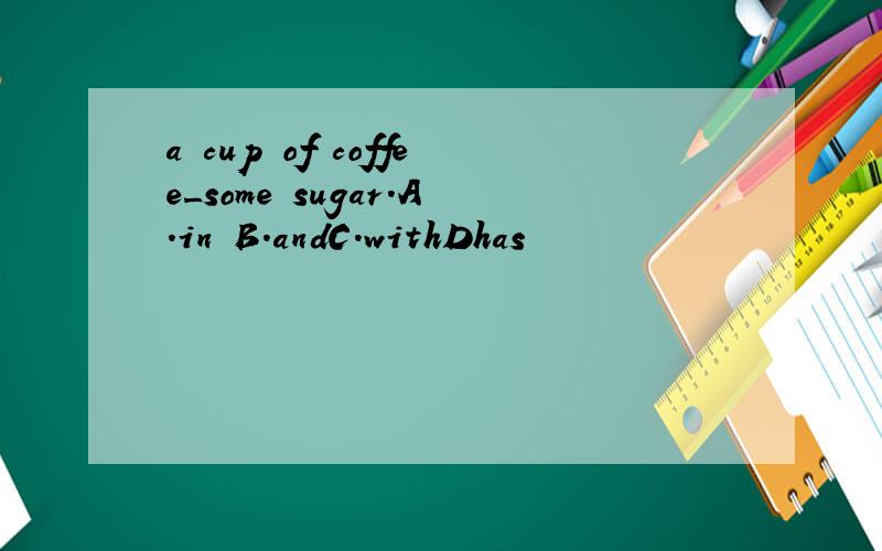 a cup of coffee_some sugar.A.in B.andC.withDhas