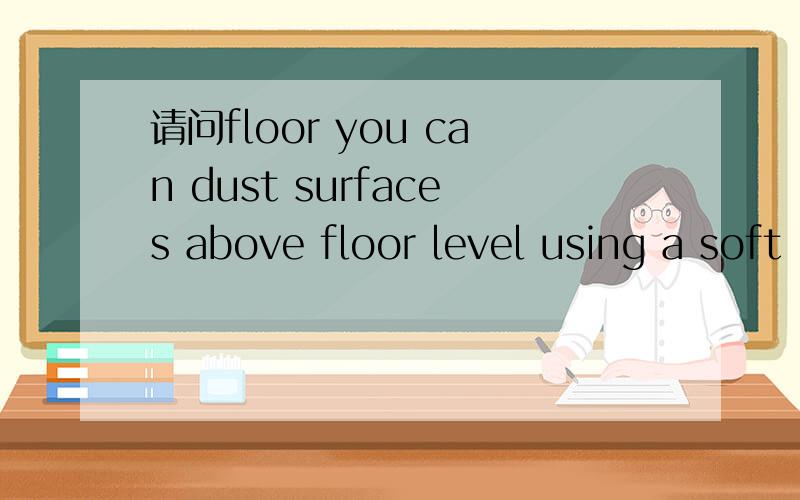 请问floor you can dust surfaces above floor level using a soft