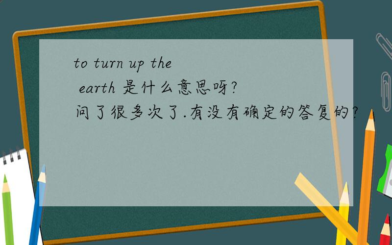 to turn up the earth 是什么意思呀?问了很多次了.有没有确定的答复的?