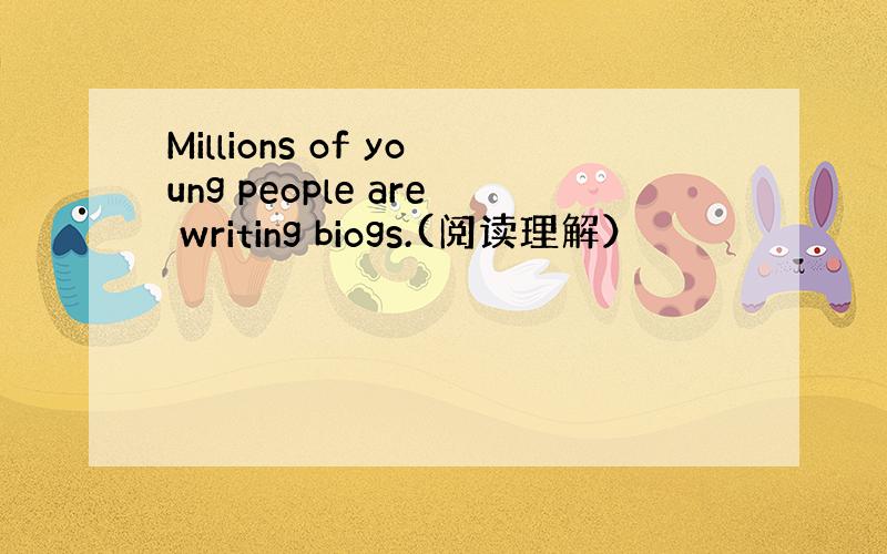 Millions of young people are writing biogs.(阅读理解）