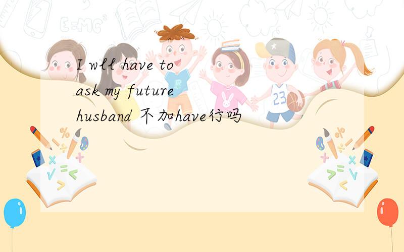 I wll have to ask my future husband 不加have行吗