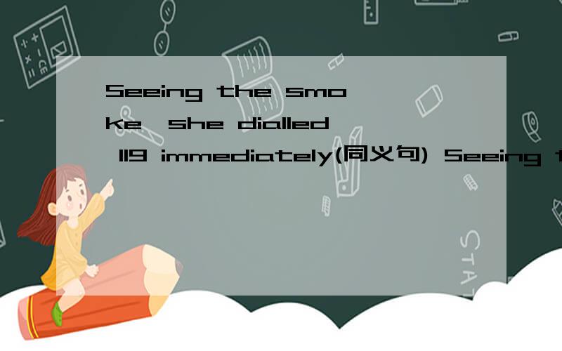 Seeing the smoke,she dialled 119 immediately(同义句) Seeing the