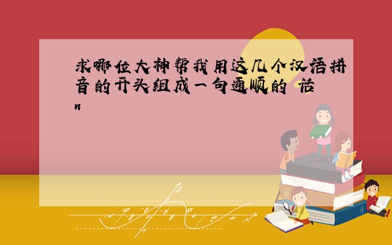 求哪位大神帮我用这几个汉语拼音的开头组成一句通顺的 话 n