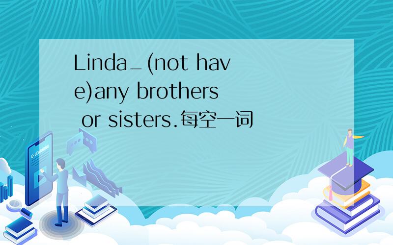 Linda_(not have)any brothers or sisters.每空一词
