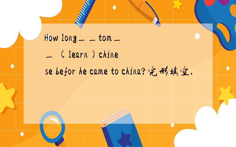 How long__tom__ (learn)chinese befor he came to china?完形填空,