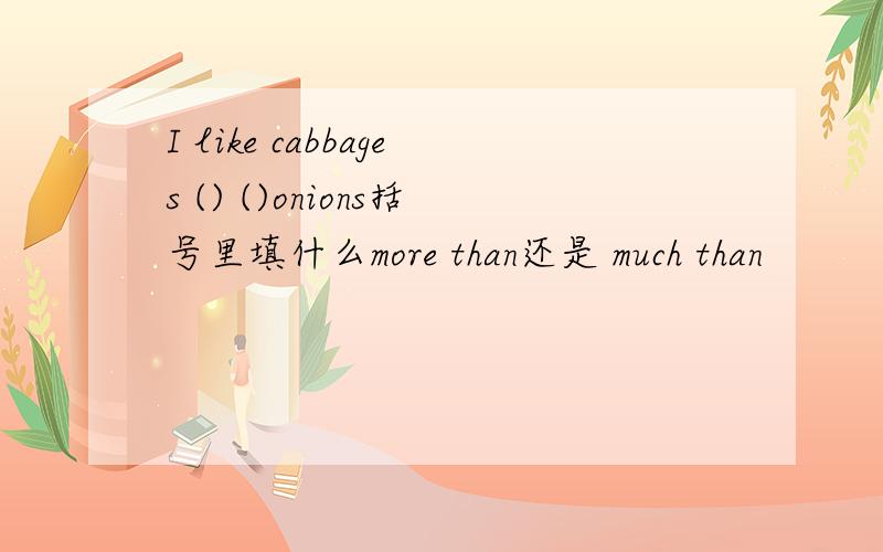 I like cabbages () ()onions括号里填什么more than还是 much than