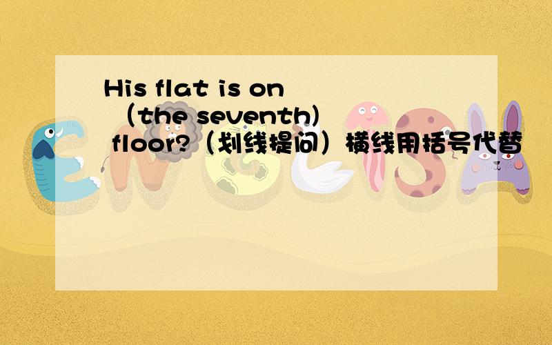 His flat is on （the seventh) floor?（划线提问）横线用括号代替